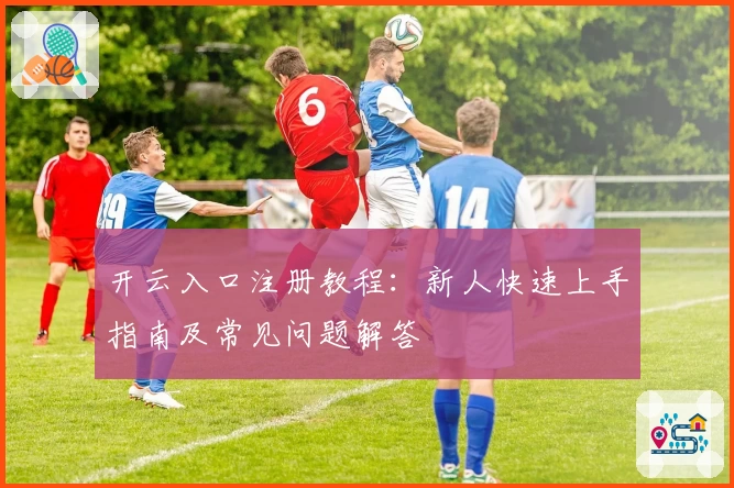 开云入口注册教程：新人快速上手指南及常见问题解答