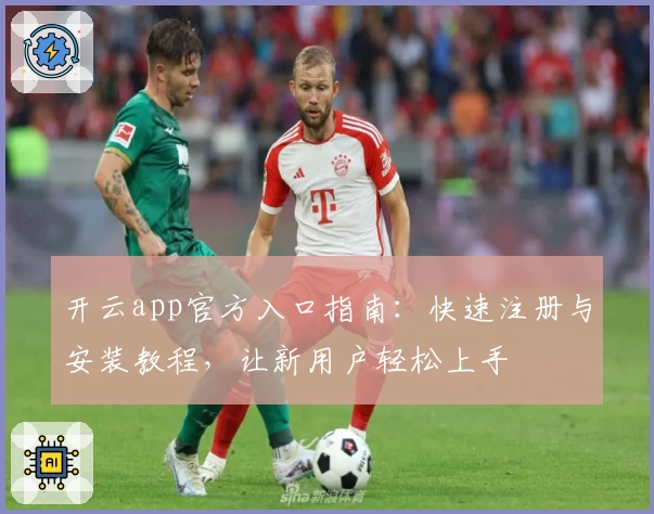 开云app官方入口指南：快速注册与安装教程，让新用户轻松上手