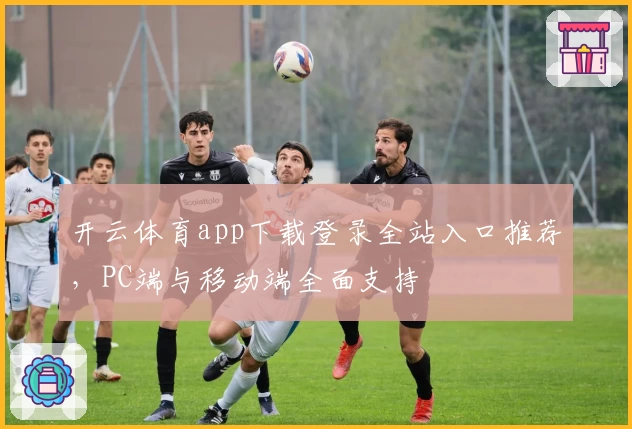 开云体育app下载登录全站入口推荐，PC端与移动端全面支持