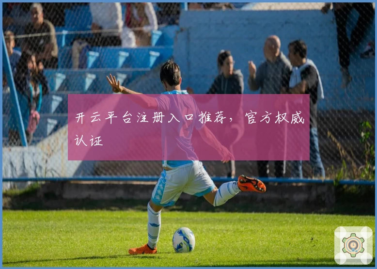 开云平台注册入口推荐，官方权威认证