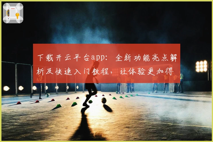 下载开云平台app:全新功能亮点解析及快速入门教程,让体验更加得心应手