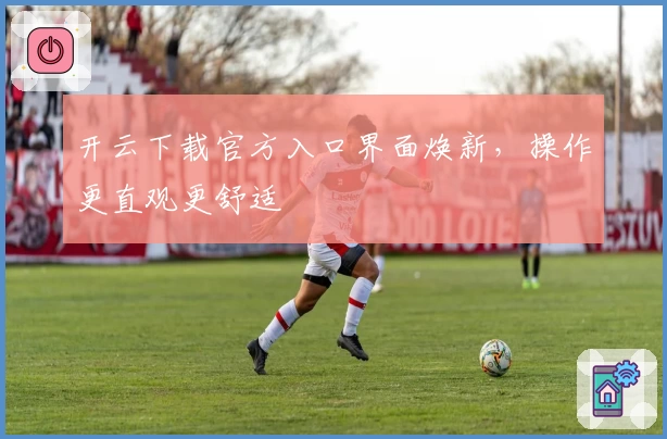 开云下载官方入口界面焕新，操作更直观更舒适