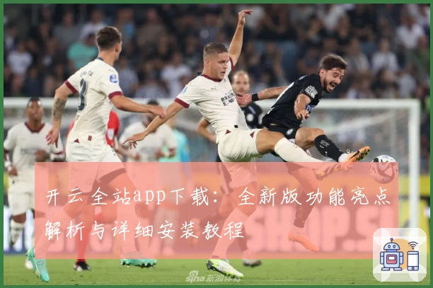 开云全站app下载：全新版功能亮点解析与详细安装教程