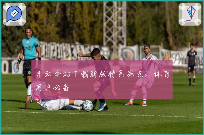 开云全站下载新版特色亮点，体育用户必备