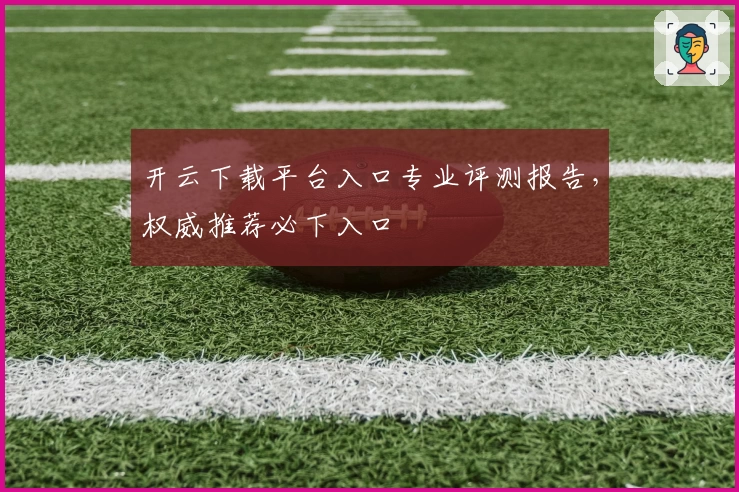 开云下载平台入口专业评测报告，权威推荐必下入口
