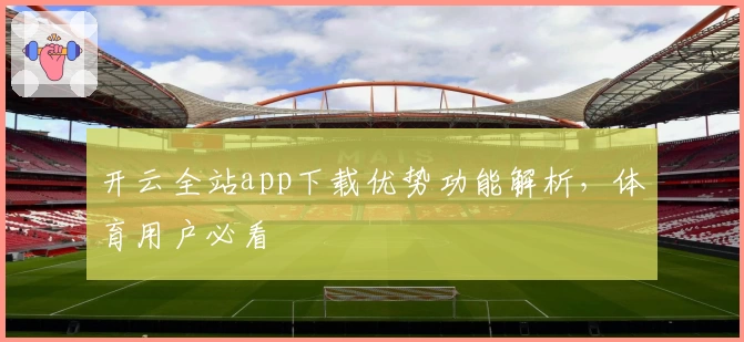 开云全站app下载优势功能解析，体育用户必看