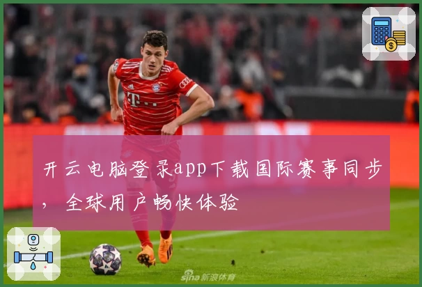 开云电脑登录app下载国际赛事同步,全球用户畅快体验