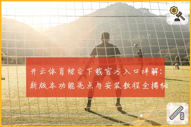 开云体育综合下载官方入口详解：新版本功能亮点与安装教程全揭秘
