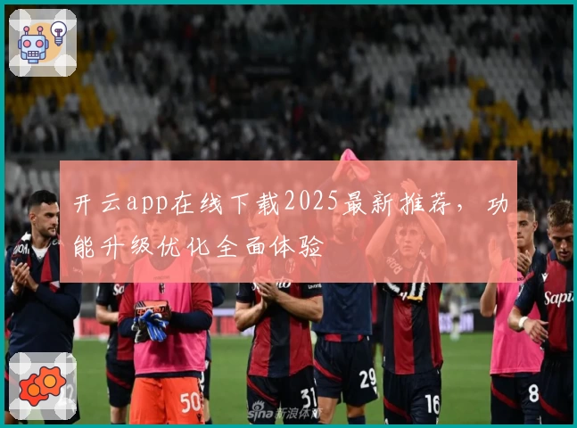 开云app在线下载2025最新推荐，功能升级优化全面体验