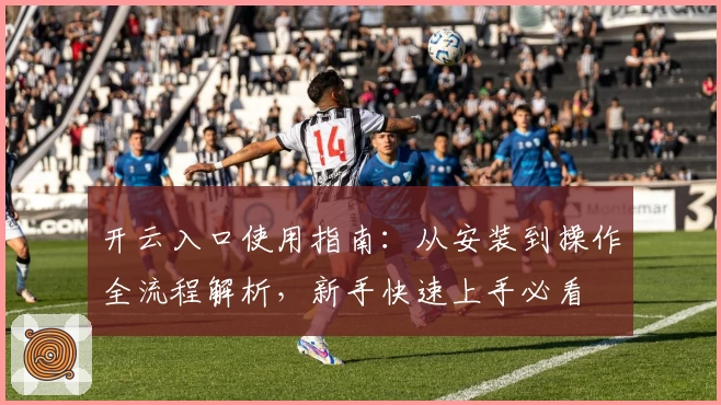 开云入口使用指南:从安装到操作全流程解析,新手快速上手必看
