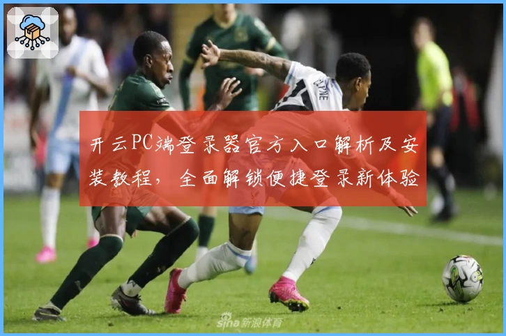 开云PC端登录器官方入口解析及安装教程，全面解锁便捷登录新体验
