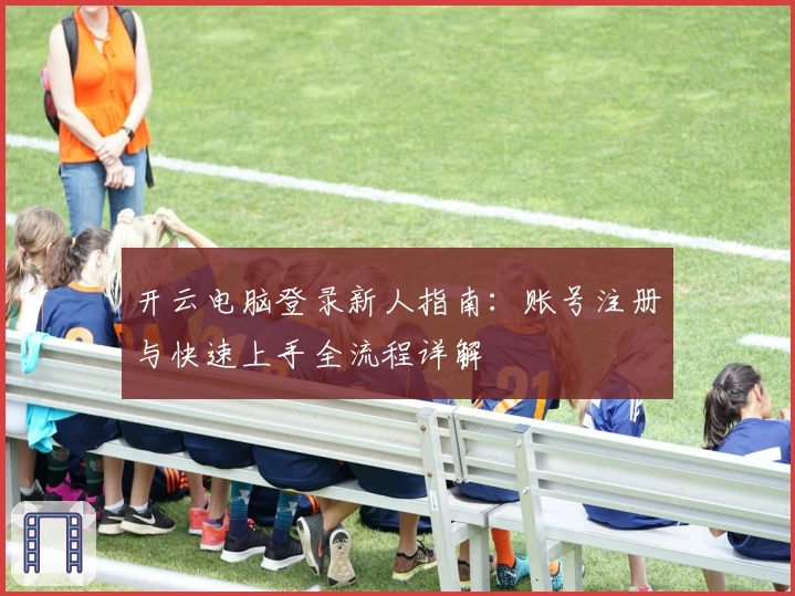 开云电脑登录新人指南：账号注册与快速上手全流程详解