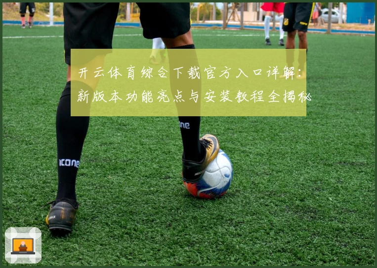 开云体育综合下载官方入口详解：新版本功能亮点与安装教程全揭秘