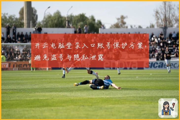 开云电脑登录入口账号保护方案,避免盗号与隐私泄露