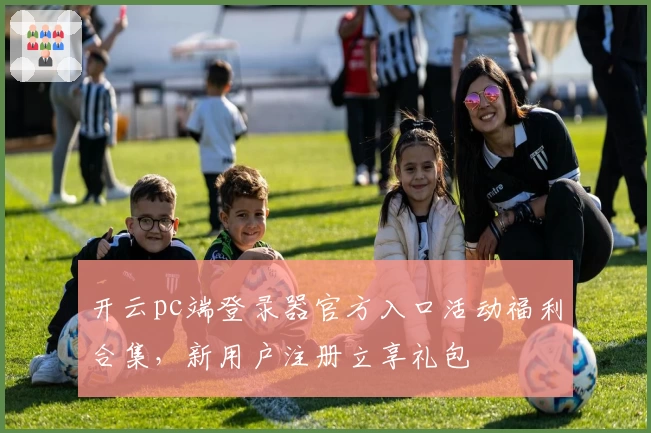 开云pc端登录器官方入口活动福利合集，新用户注册立享礼包