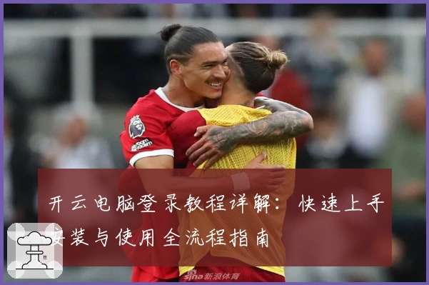 开云电脑登录教程详解：快速上手安装与使用全流程指南