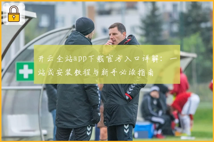 开云全站app下载官方入口详解：一站式安装教程与新手必读指南