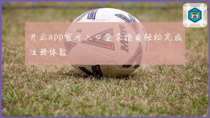 开云app官方入口登录指南轻松完成注册体验