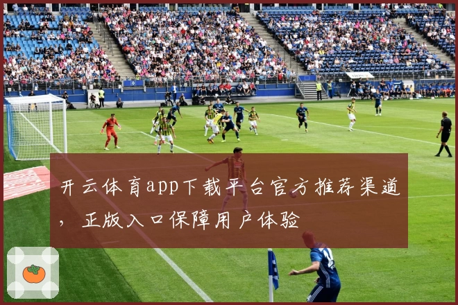 开云体育app下载平台官方推荐渠道，正版入口保障用户体验