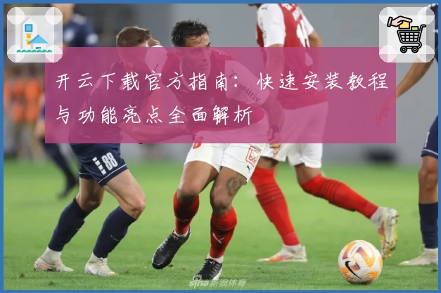 开云下载官方指南：快速安装教程与功能亮点全面解析