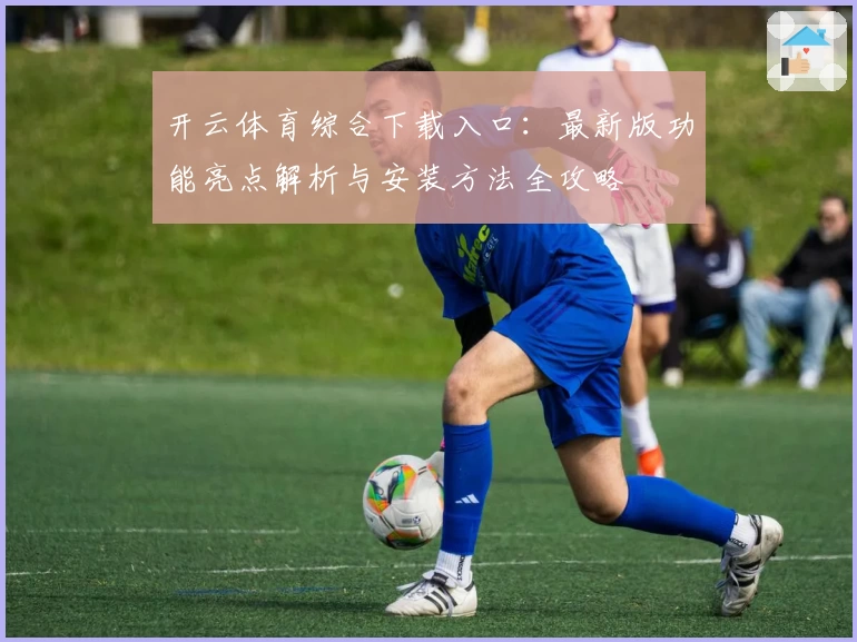 开云体育综合下载入口：最新版功能亮点解析与安装方法全攻略