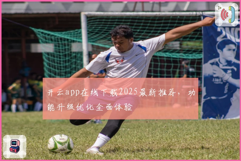 开云app在线下载2025最新推荐，功能升级优化全面体验
