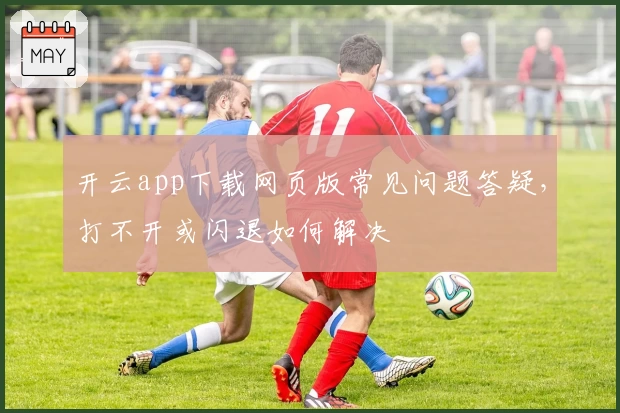开云app下载网页版常见问题答疑，打不开或闪退如何解决