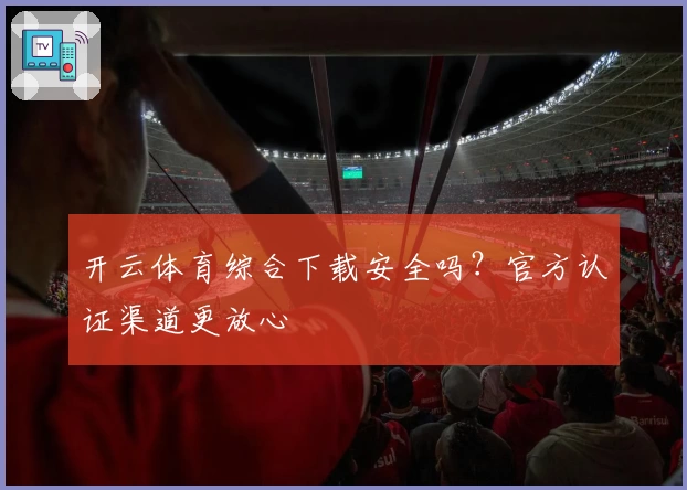 开云体育综合下载安全吗？官方认证渠道更放心