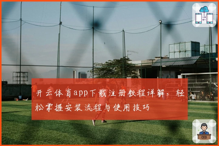 开云体育app下载注册教程详解，轻松掌握安装流程与使用技巧