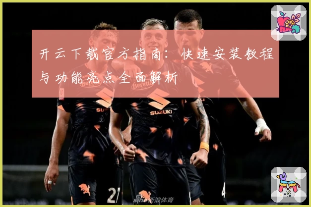 开云下载官方指南：快速安装教程与功能亮点全面解析