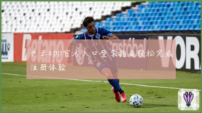 开云app官方入口登录指南轻松完成注册体验