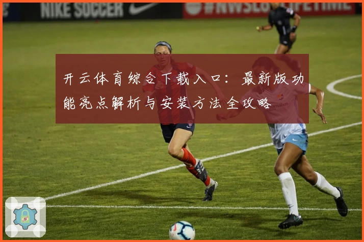 开云体育综合下载入口:最新版功能亮点解析与安装方法全攻略