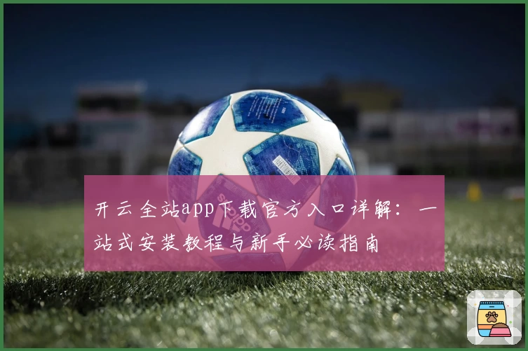 开云全站app下载官方入口详解：一站式安装教程与新手必读指南