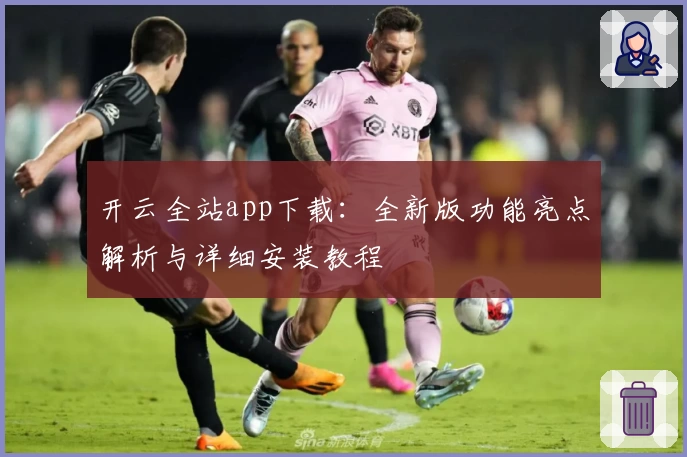 开云全站app下载：全新版功能亮点解析与详细安装教程