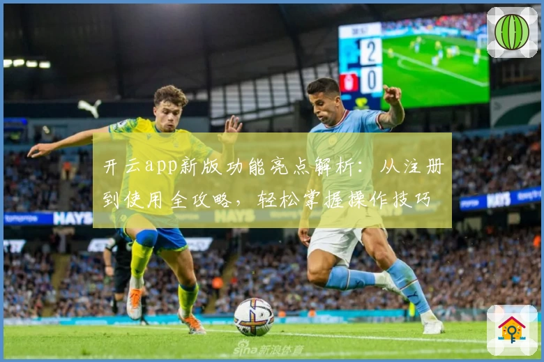 开云app新版功能亮点解析：从注册到使用全攻略，轻松掌握操作技巧