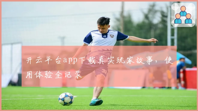 开云平台app下载真实玩家故事，使用体验全记录