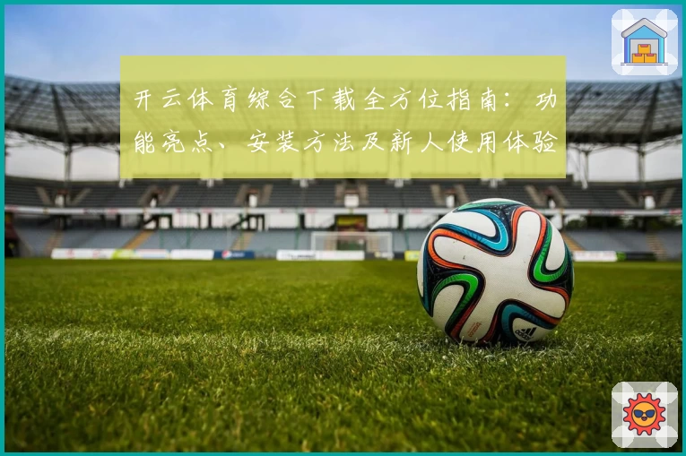 开云体育综合下载全方位指南:功能亮点、安装方法及新人使用体验详解