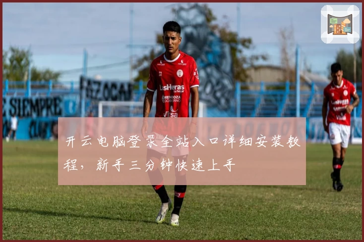 开云电脑登录全站入口详细安装教程，新手三分钟快速上手