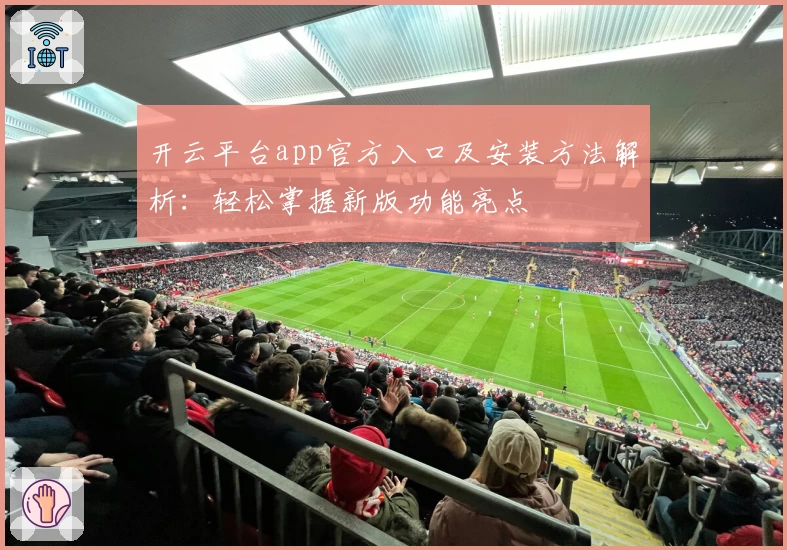 开云平台app官方入口及安装方法解析：轻松掌握新版功能亮点
