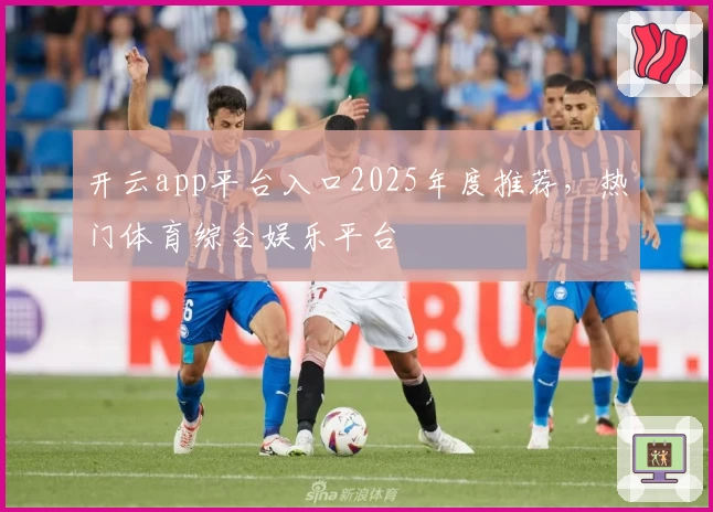 开云app平台入口2025年度推荐，热门体育综合娱乐平台