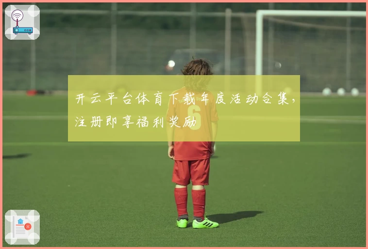 开云平台体育下载年度活动合集，注册即享福利奖励