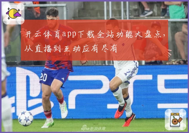 开云体育app下载全站功能大盘点，从直播到互动应有尽有