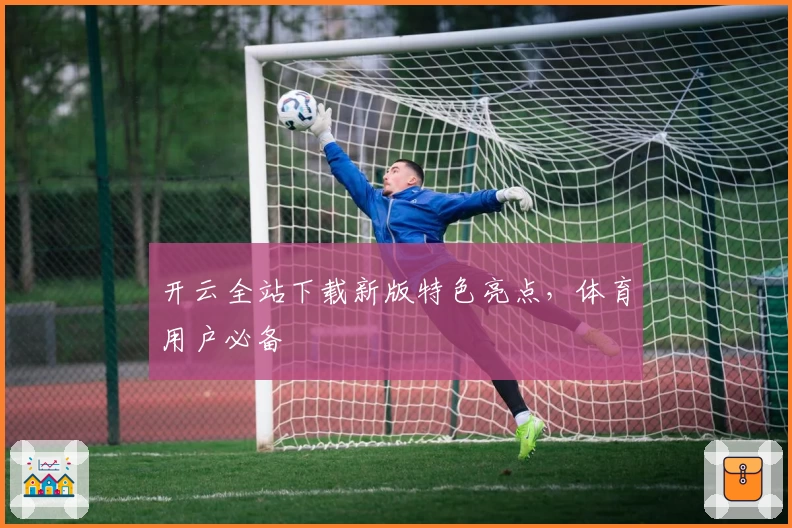 开云全站下载新版特色亮点，体育用户必备