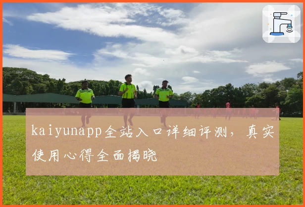 kaiyunapp全站入口详细评测，真实使用心得全面揭晓