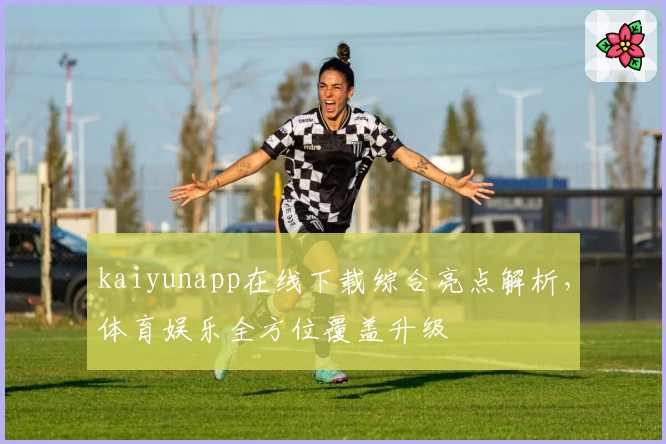 kaiyunapp在线下载综合亮点解析，体育娱乐全方位覆盖升级