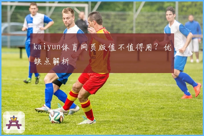 kaiyun体育网页版值不值得用？优缺点解析