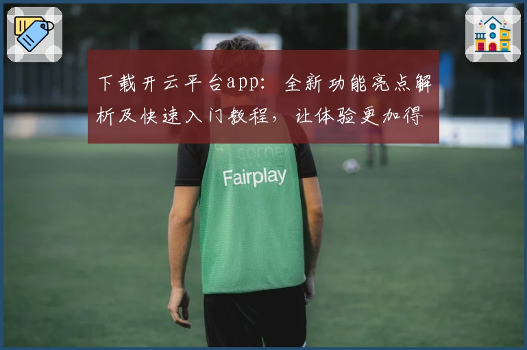 下载开云平台app：全新功能亮点解析及快速入门教程，让体验更加得心应手