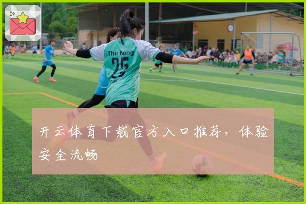 开云体育下载官方入口推荐，体验安全流畅