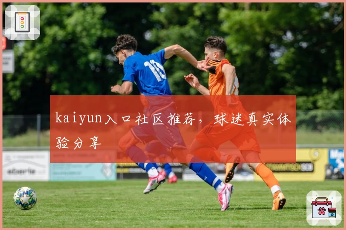 kaiyun入口社区推荐,球迷真实体验分享
