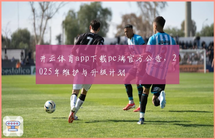 开云体育app下载pc端官方公告,2025年维护与升级计划
